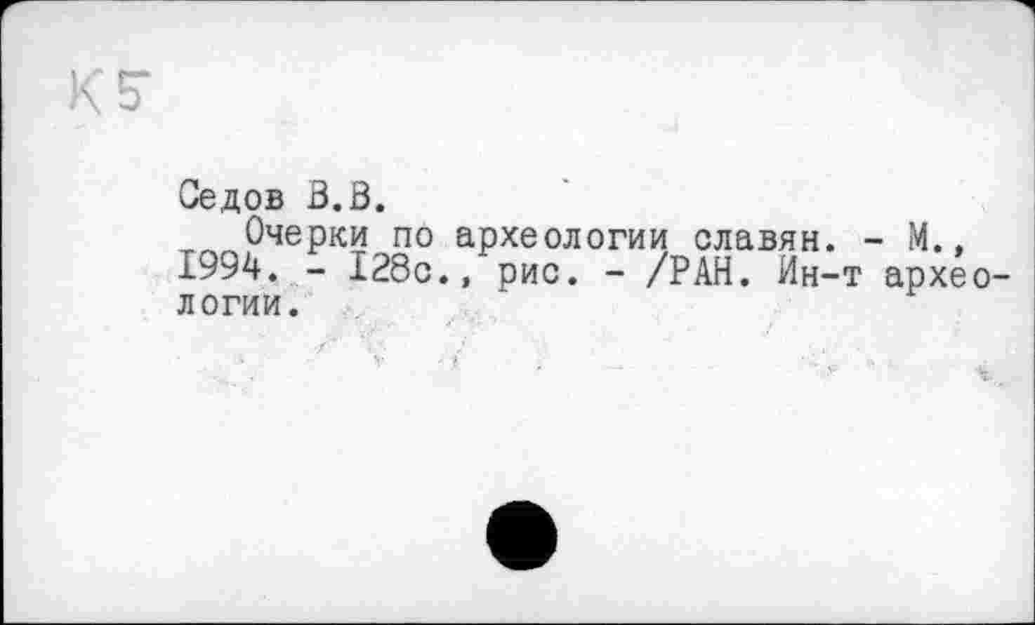 ﻿л о
Седов В.В.
Очерки по археологии славян.
1994. - 128с., рис. - /РАН. Ин-
логии.
14. , архео-